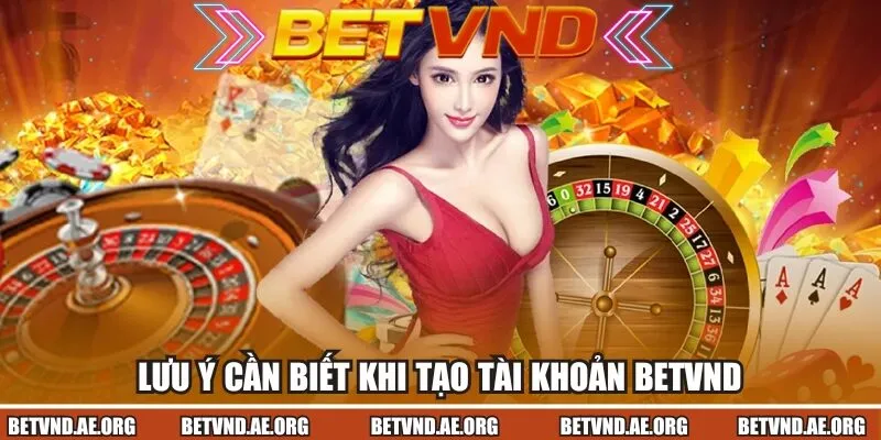 Những lưu ý cần biết khi tạo tài khoản Betvnd